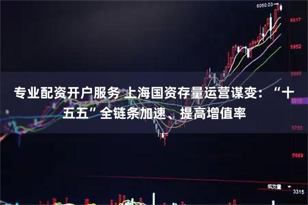 专业配资开户服务 上海国资存量运营谋变：“十五五”全链条加速、提高增值率