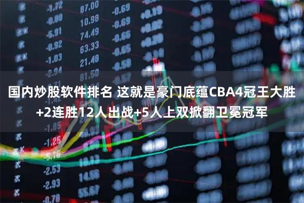 国内炒股软件排名 这就是豪门底蕴CBA4冠王大胜+2连胜12人出战+5人上双掀翻卫冕冠军