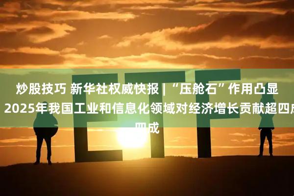 炒股技巧 新华社权威快报 | “压舱石”作用凸显！2025年我国工业和信息化领域对经济增长贡献超四成
