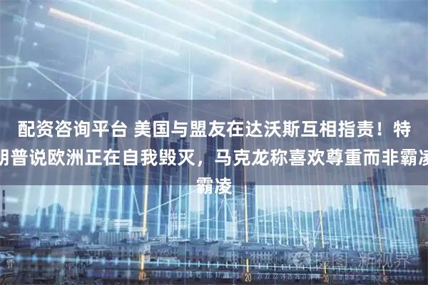 配资咨询平台 美国与盟友在达沃斯互相指责！特朗普说欧洲正在自我毁灭，马克龙称喜欢尊重而非霸凌