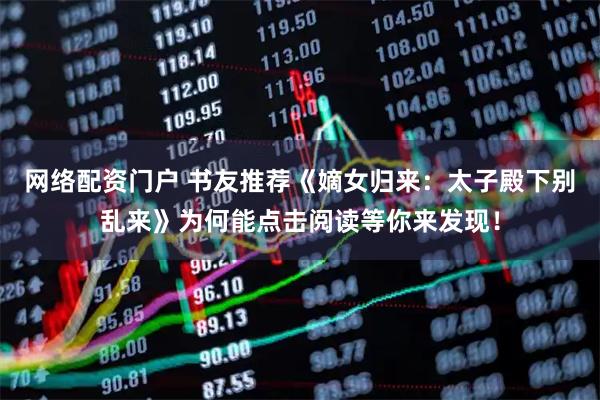 网络配资门户 书友推荐《嫡女归来：太子殿下别乱来》为何能点击阅读等你来发现！