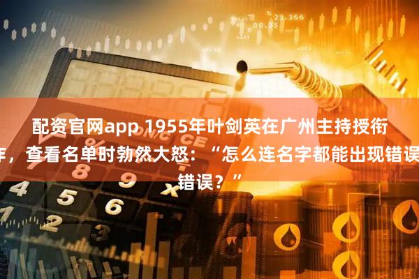 配资官网app 1955年叶剑英在广州主持授衔工作，查看名单时勃然大怒：“怎么连名字都能出现错误？”