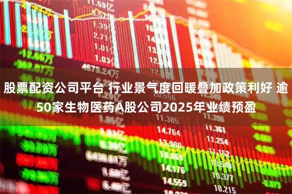 股票配资公司平台 行业景气度回暖叠加政策利好 逾50家生物医药A股公司2025年业绩预盈