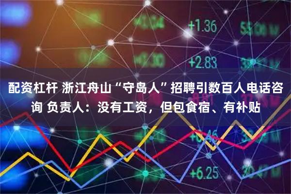 配资杠杆 浙江舟山“守岛人”招聘引数百人电话咨询 负责人：没有工资，但包食宿、有补贴