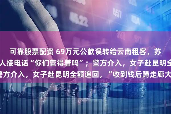 可靠股票配资 69万元公款误转给云南租客，苏州女职员天塌了：收款人接电话“你们管得着吗”；警方介入，女子赴昆明全额追回，“收到钱后蹲走廊大哭”