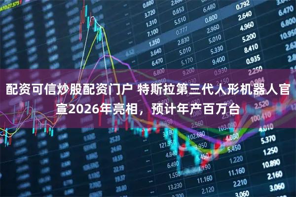 配资可信炒股配资门户 特斯拉第三代人形机器人官宣2026年亮相，预计年产百万台