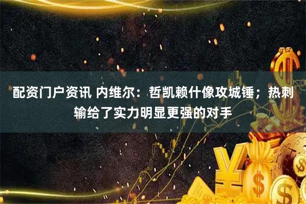 配资门户资讯 内维尔：哲凯赖什像攻城锤；热刺输给了实力明显更强的对手