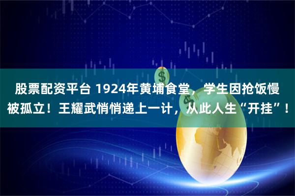 股票配资平台 1924年黄埔食堂，学生因抢饭慢被孤立！王耀武悄悄递上一计，从此人生“开挂”！