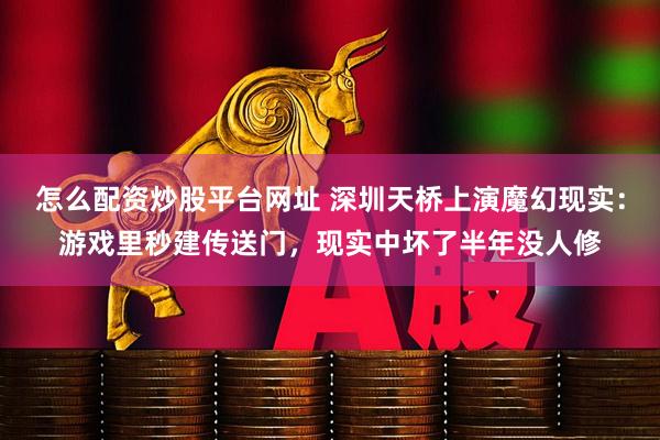 怎么配资炒股平台网址 深圳天桥上演魔幻现实：游戏里秒建传送门，现实中坏了半年没人修