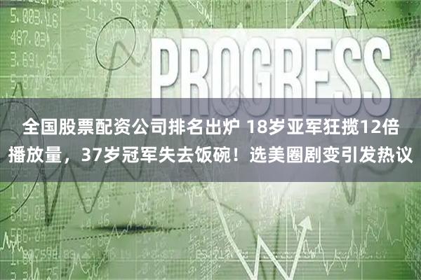 全国股票配资公司排名出炉 18岁亚军狂揽12倍播放量，37岁冠军失去饭碗！选美圈剧变引发热议