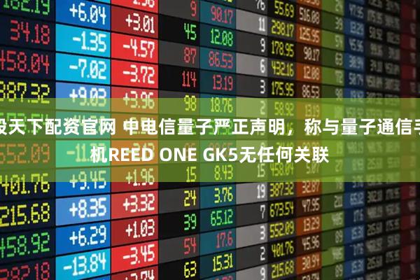 股天下配资官网 中电信量子严正声明，称与量子通信手机REED ONE GK5无任何关联