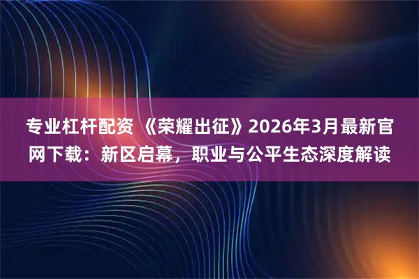 专业杠杆配资 《荣耀出征》2026年3月最新官网下载：新区启幕，职业与公平生态深度解读