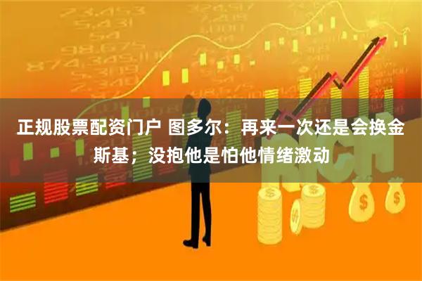 正规股票配资门户 图多尔：再来一次还是会换金斯基；没抱他是怕他情绪激动