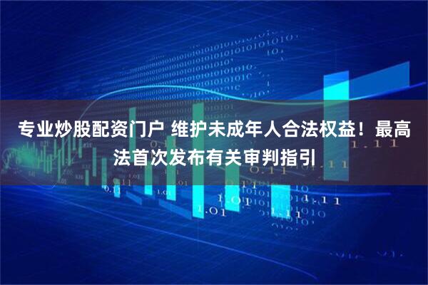 专业炒股配资门户 维护未成年人合法权益！最高法首次发布有关审判指引