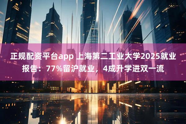 正规配资平台app 上海第二工业大学2025就业报告：77%留沪就业，4成升学进双一流