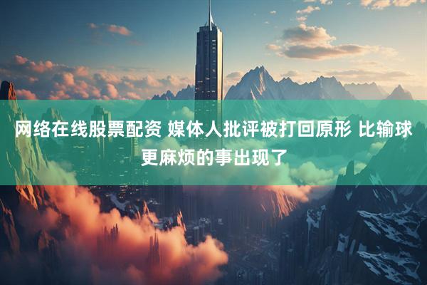 网络在线股票配资 媒体人批评被打回原形 比输球更麻烦的事出现了