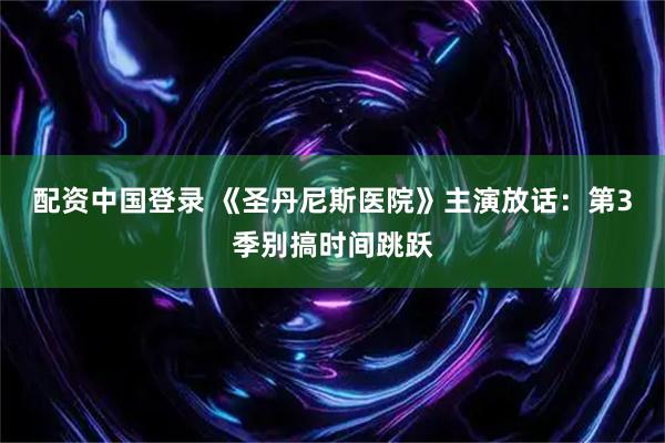 配资中国登录 《圣丹尼斯医院》主演放话：第3季别搞时间跳跃
