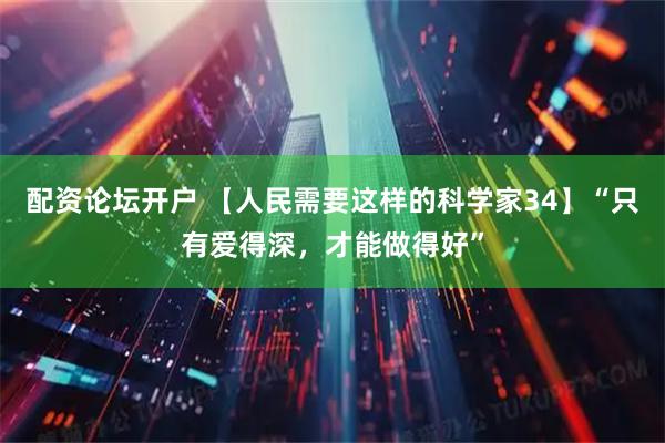 配资论坛开户 【人民需要这样的科学家34】“只有爱得深，才能做得好”