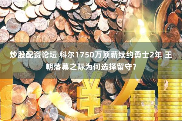 炒股配资论坛 科尔1750万顶薪续约勇士2年 王朝落幕之际为何选择留守？