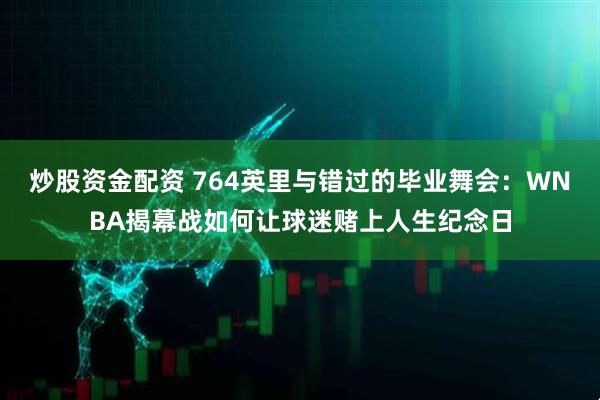 炒股资金配资 764英里与错过的毕业舞会：WNBA揭幕战如何让球迷赌上人生纪念日